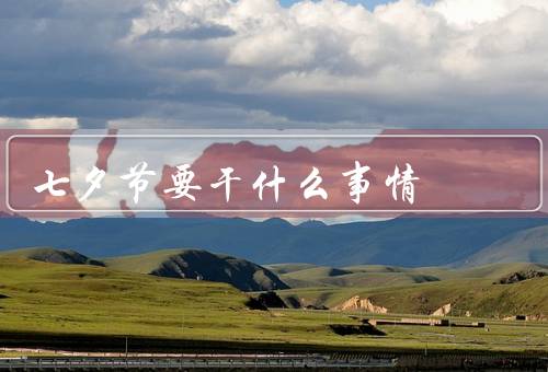 七夕节要干什么事情，由来／浪漫活动／传统习俗