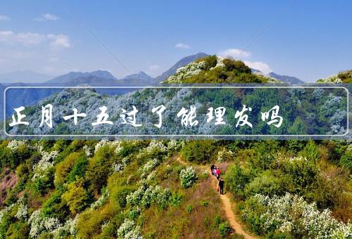 正月十五过了能理发吗，正月十五由来、传统、注意事项