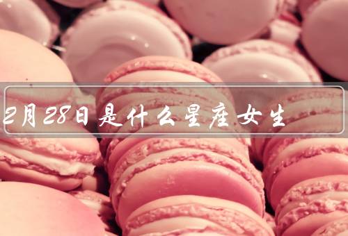 2月28日是什么星座女生（特点／爱情观／职业选择）