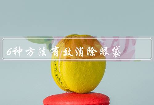 6种方法有效消除眼袋，冷敷／眼部保养