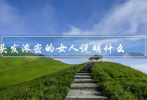 头发浓密的女人说明什么（自然光泽、丰盈蓬松、抵抗力强）