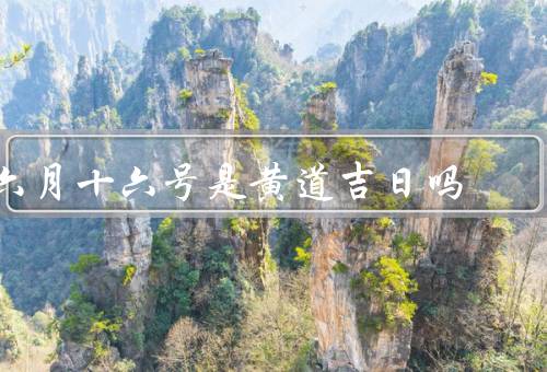 六月十六号是黄道吉日吗，特点、黄道吉日的定义、是否为黄道吉日