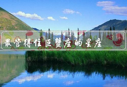 最管得住巨蟹座的星座（忠诚稳定／理性冷静／包容体贴）