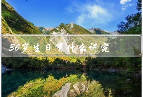 36岁生日有什么讲究（人生进入巅峰、家人和朋友的祝福）