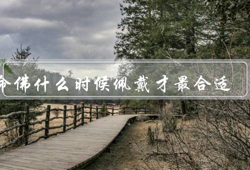 本命佛什么时候佩戴才最合适（时机／方式／个人情况）