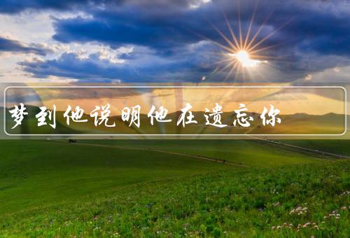 梦到他说明他在遗忘你，对你冷淡／与他人亲近／离开你