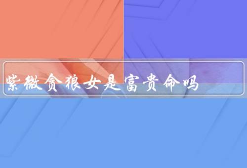 紫微贪狼女是富贵命吗，紫微贪狼女的特点／贪狼宫的意义
