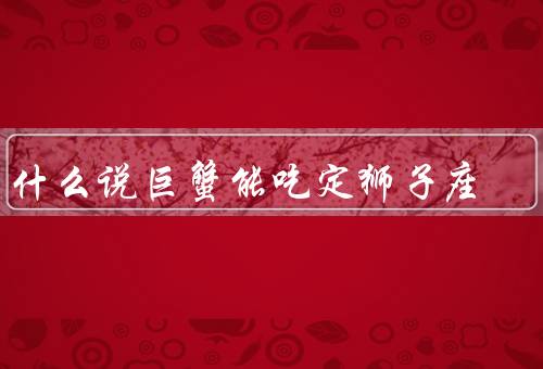 为什么说巨蟹能吃定狮子座，情感细腻／善于照顾／温柔体贴