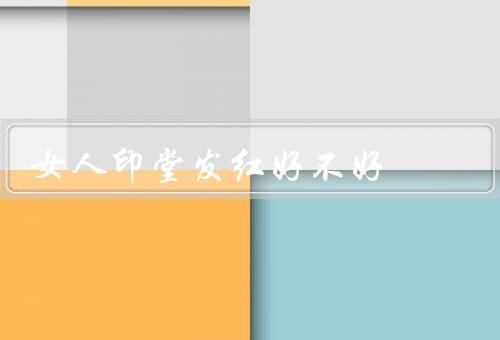 女人印堂发红好不好（好事／可能不好／结论）