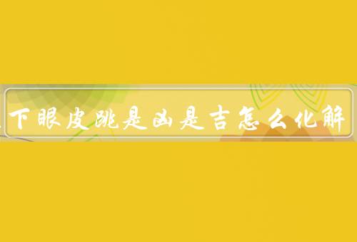 女左下眼皮跳是凶是吉怎么化解，原因、化解方法、小结