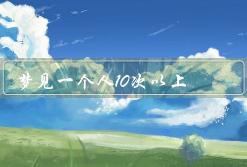 梦见一个人10次以上（梦中人物关系／情感／象征意义）