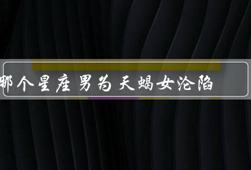 哪个星座男为天蝎女沦陷，敏感体贴、浪漫浑厚、共同的精神世界