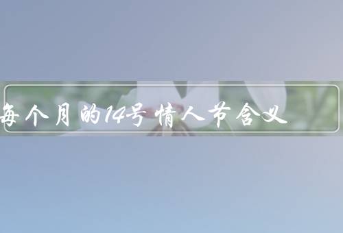 每个月的14号情人节含义（情人之间的浪漫庆祝／友谊的表达与庆祝）