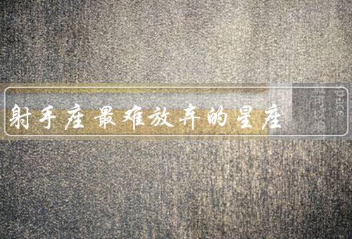 射手座最难放弃的星座，感情的执着、事业的追求、自由的渴望