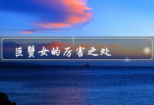 巨蟹女的厉害之处，善于照顾他人、情感细腻、坚韧不拔
