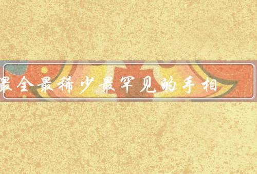 最全最稀少最罕见的手相，四条命线／六爻纹／六指