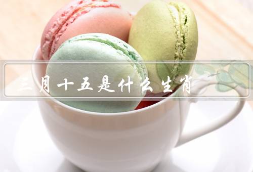 三月十五是什么生肖，三月十五是什么生肖／十二生肖的由来