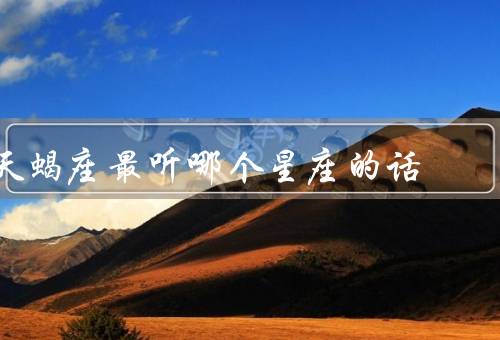 天蝎座最听哪个星座的话，细腻的情感／深入的思考／真诚的陪伴