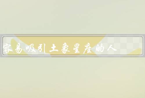 容易吸引土象星座的人（稳定性和可靠性、务实和实际、真诚和坦率）