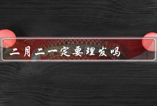 二月二一定要理发吗（龙抬头与起源／习俗和禁忌／意义和现代变化）