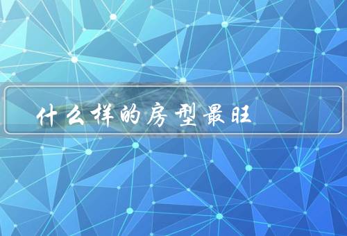 什么样的房型风水最旺（格局方正、室内采光充足、正对吉方）
