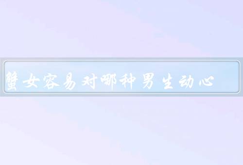 巨蟹女容易对哪种男生动心，成熟稳重／有责任心／温柔体贴