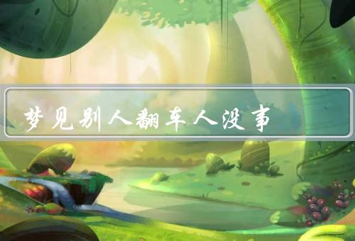 梦见别人翻车人没事（梦境中的安全感／对他人的信任与支持）
