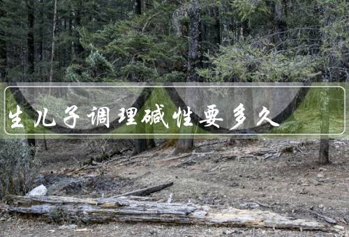 生儿子调理碱性要多久，重要性、方法、时间