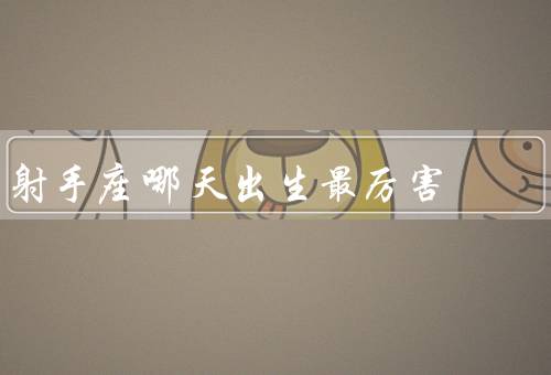 射手座哪天出生最厉害，天生的领导者／乐观向上／勇于冒险