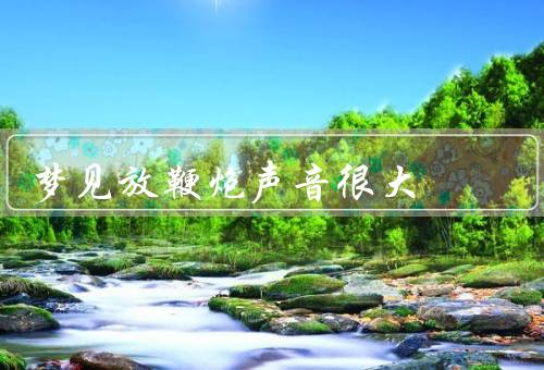 梦见放鞭炮声音很大（震耳欲聋／回忆童年的欢乐／象征意义）