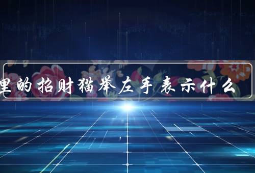 店里的招财猫举左手表示什么，起源／举左手意义／其他姿势