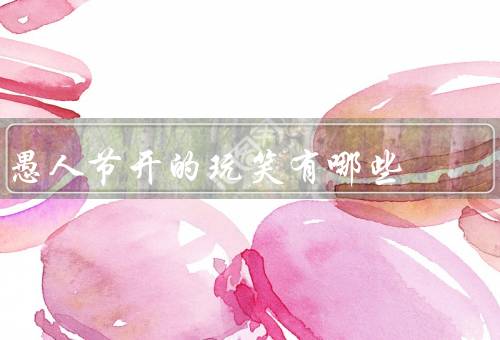 愚人节开的玩笑有哪些（发出虚假消息／捉弄朋友／玩具恶作剧）