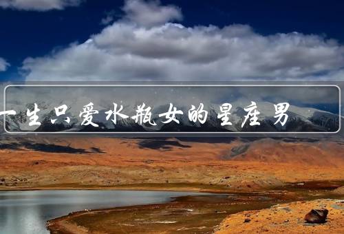 一生只爱水瓶女的星座男，敏感而理性／宽容而包容／独立而自由