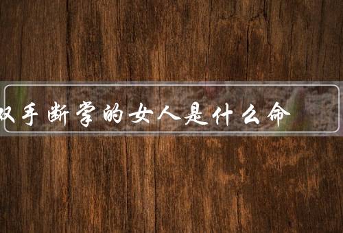双手断掌的女人是什么命（性格特点／事业发展／婚姻与家庭）