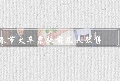 春节火车票提前几天预售（开始时间、好处、提前的挑战）