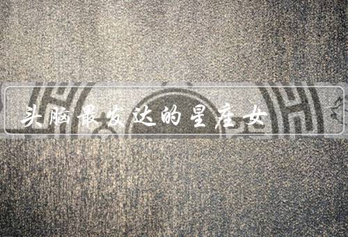 头脑最发达的星座女（巨蟹座女、天秤座女、双子座女）