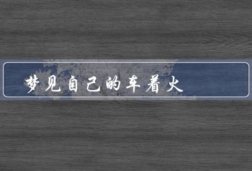 梦见自己的车着火（车辆起火／无助的困境／觉醒与思考）