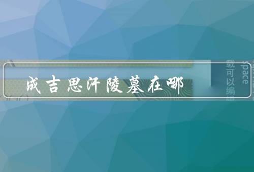 成吉思汗陵墓在哪，陵墓的神秘之处／寻找成吉思汗陵墓的传说
