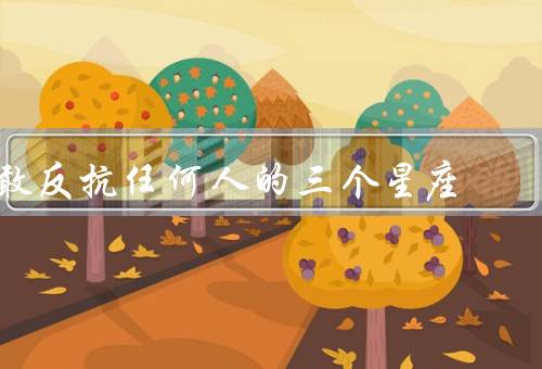 敢反抗任何人的三个星座，白羊座／狮子座／天蝎座