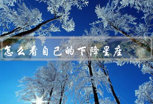 怎么看自己的下降星座，发现自己的下降星座／解读下降星座的意义