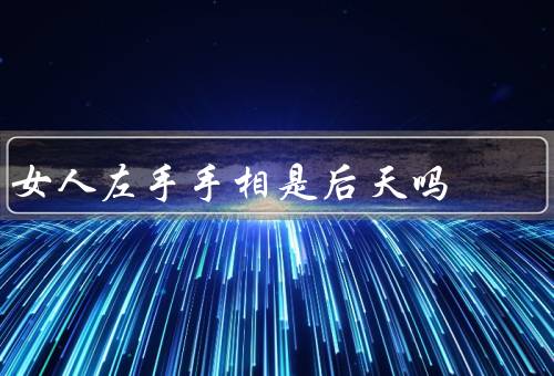 女人左手手相是后天吗，特征／个性特征／健康状况和财富运势