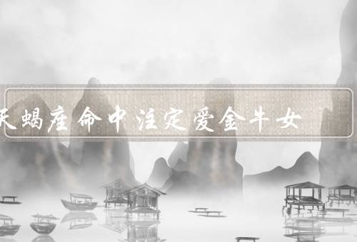 天蝎座命中注定爱金牛女，深情厚意／稳定安全／互补优势