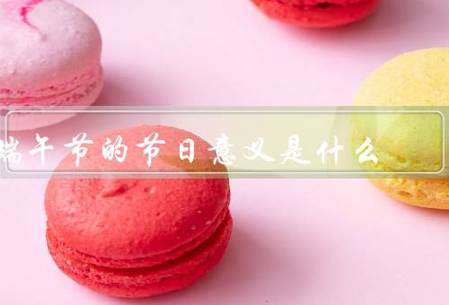 端午节的节日意义是什么（起源、文化意义、现代意义）