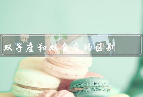 双子座和双鱼座的区别，双子座／双鱼座／两者的差异