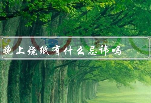 晚上烧纸有什么忌讳吗（时间、地点、方式）