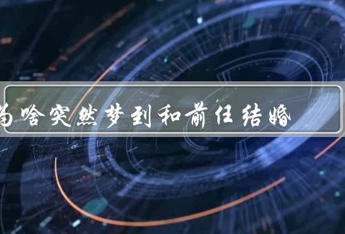 为啥突然梦到和前任结婚（心理记忆／情感释放／未完的情感）