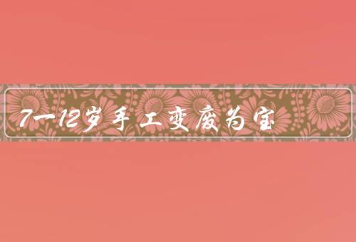 7一12岁手工变废为宝（手工制作对儿童的重要性）