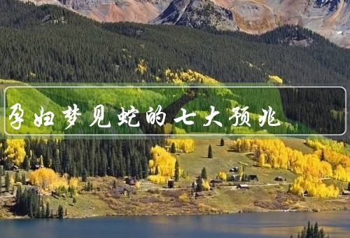 孕妇梦见蛇的七大预兆（怀孕顺利／胎儿性别预示／身体健康问题）
