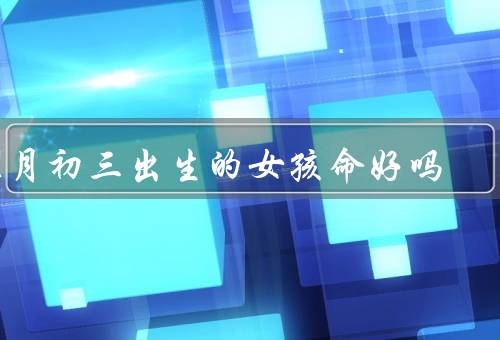 正月初三出生的女孩命好吗，命运好坏与个人努力息息相关