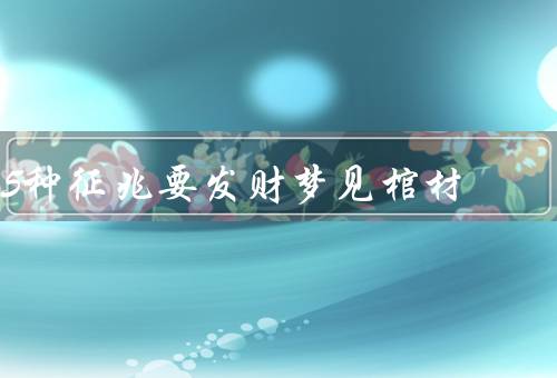 5种征兆要发财梦见棺材（自己躺在里、里装满了金银财宝）